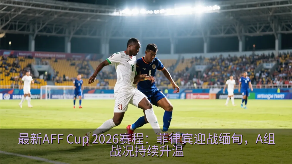 最新AFF Cup 2026赛程：菲律宾迎战缅甸，A组战况持续升温